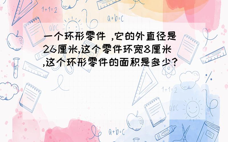 一个环形零件 ,它的外直径是26厘米,这个零件环宽8厘米,这个环形零件的面积是多少?