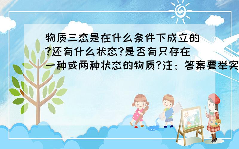 物质三态是在什么条件下成立的?还有什么状态?是否有只存在一种或两种状态的物质?注：答案要举实例说明,调理要清晰!