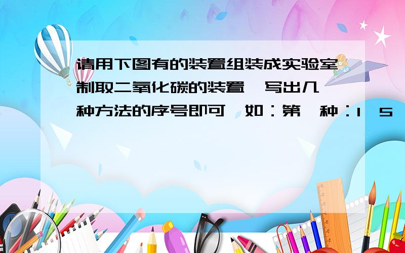 请用下图有的装置组装成实验室制取二氧化碳的装置  写出几种方法的序号即可,如：第一种：1、5、6、7