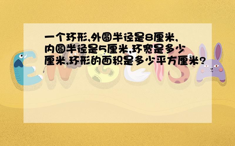 一个环形,外圆半径是8厘米,内圆半径是5厘米,环宽是多少厘米,环形的面积是多少平方厘米?