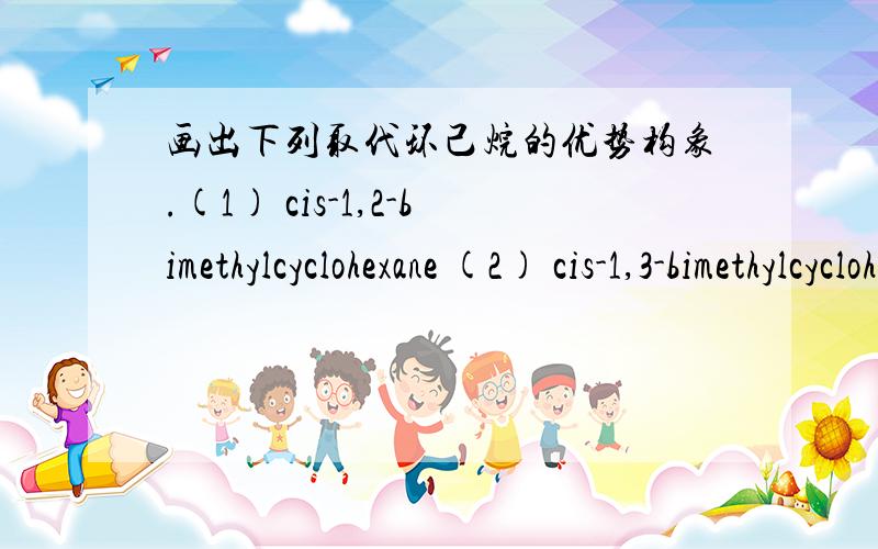 画出下列取代环己烷的优势构象.(1) cis-1,2-bimethylcyclohexane (2) cis-1,3-bimethylcyclohexane (3) 3-Br-1-Cl –cyclohexane (4) 4-isopropyl-1-methylcyclohexane如果嫌麻烦帮我翻译翻译吧