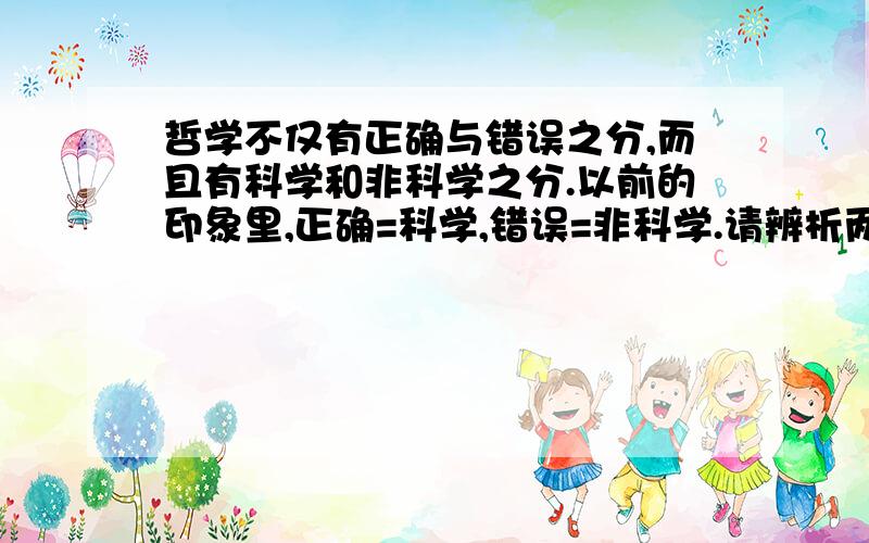 哲学不仅有正确与错误之分,而且有科学和非科学之分.以前的印象里,正确=科学,错误=非科学.请辨析两者,