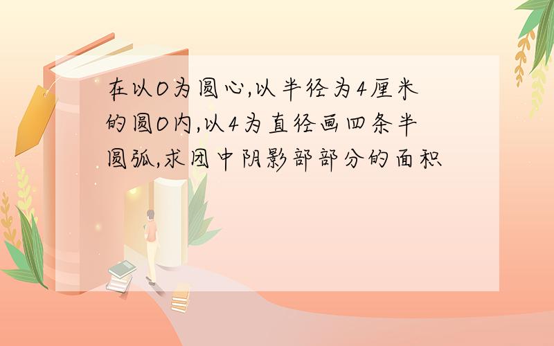 在以O为圆心,以半径为4厘米的圆O内,以4为直径画四条半圆弧,求团中阴影部部分的面积