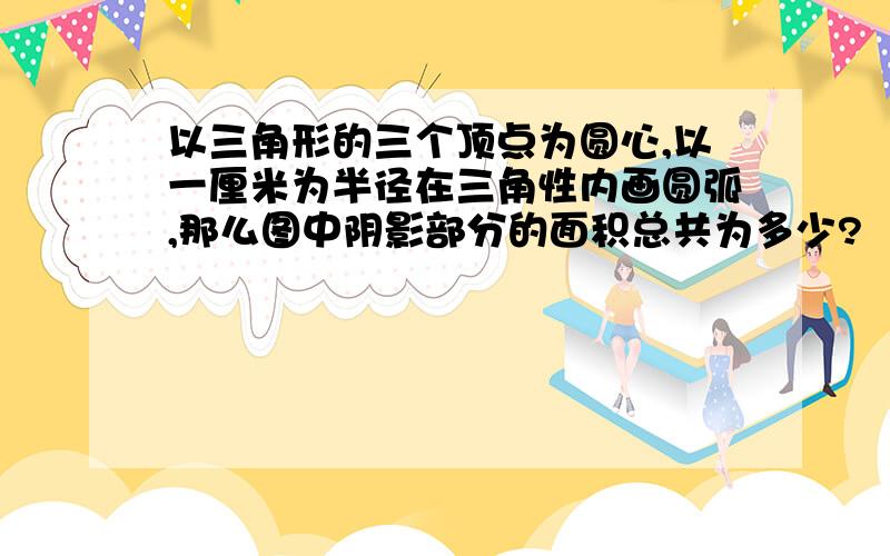 以三角形的三个顶点为圆心,以一厘米为半径在三角性内画圆弧,那么图中阴影部分的面积总共为多少?