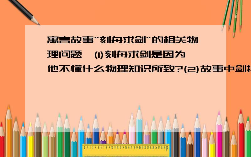 寓言故事“刻舟求剑”的相关物理问题,(1)刻舟求剑是因为他不懂什么物理知识所致?(2)故事中剑掉入河水中,相对宇宙是静止的,还是运动的?刻舟求剑者是怎么认为的?(3）这个故事使你受到什