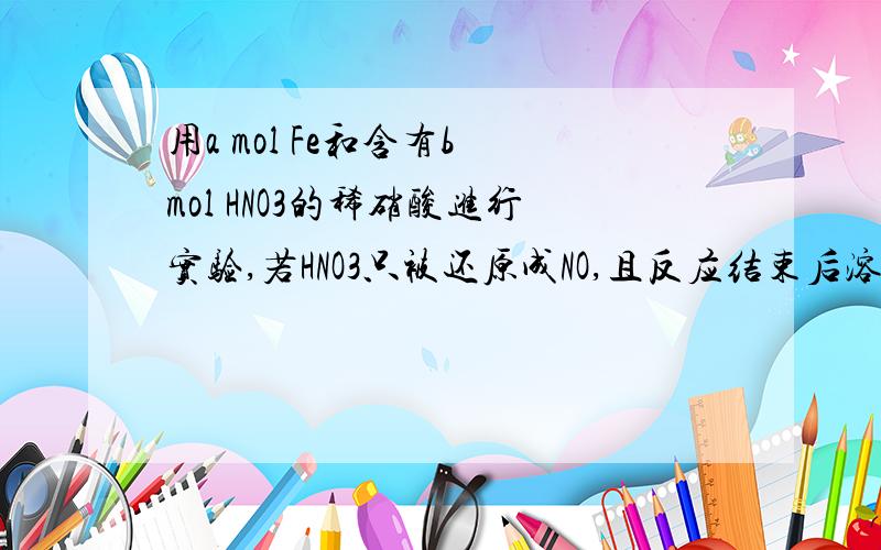 用a mol Fe和含有b mol HNO3的稀硝酸进行实验,若HNO3只被还原成NO,且反应结束后溶液中含有Fe3+和Fe2+,则a/b的取值范围是_____▲_____；是2009年的江苏学业水平测试最后一题最后一问,我知道怎么算出