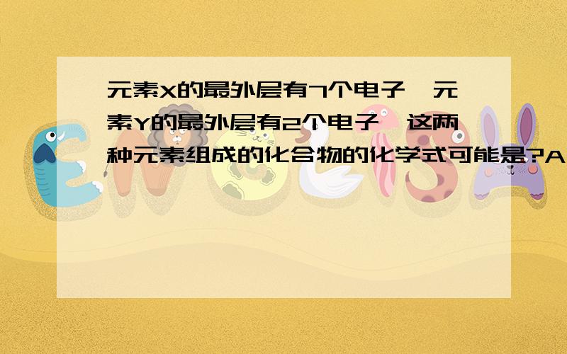 元素X的最外层有7个电子,元素Y的最外层有2个电子,这两种元素组成的化合物的化学式可能是?A、X2Y  B、YX2  C、XY2  D、Y2X  选哪个答案?为什么?