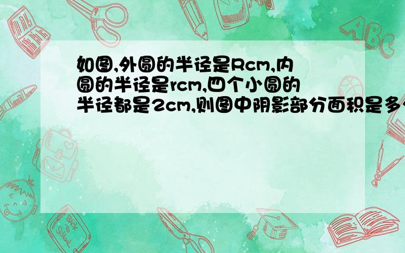 如图,外圆的半径是Rcm,内圆的半径是rcm,四个小圆的半径都是2cm,则图中阴影部分面积是多少?