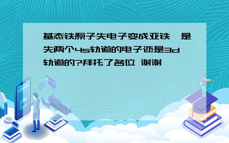 基态铁原子失电子变成亚铁,是失两个4s轨道的电子还是3d轨道的?拜托了各位 谢谢