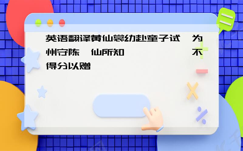 英语翻译黄仙裳幼赴童子试,为州守陈谵仙所知``````不得分以赠矣