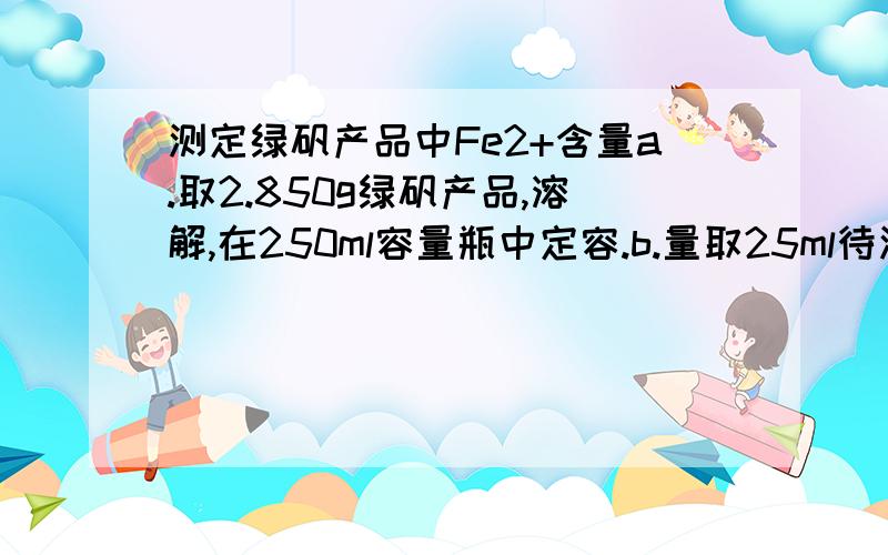 测定绿矾产品中Fe2+含量a.取2.850g绿矾产品,溶解,在250ml容量瓶中定容.b.量取25ml待测溶液.c.用硫酸酸化的0.01mol/LKMNO4溶液滴定至终点,消耗KMNO4体积平均值20.00ml.计算样品中FeSO4*7H2O的质量分数.