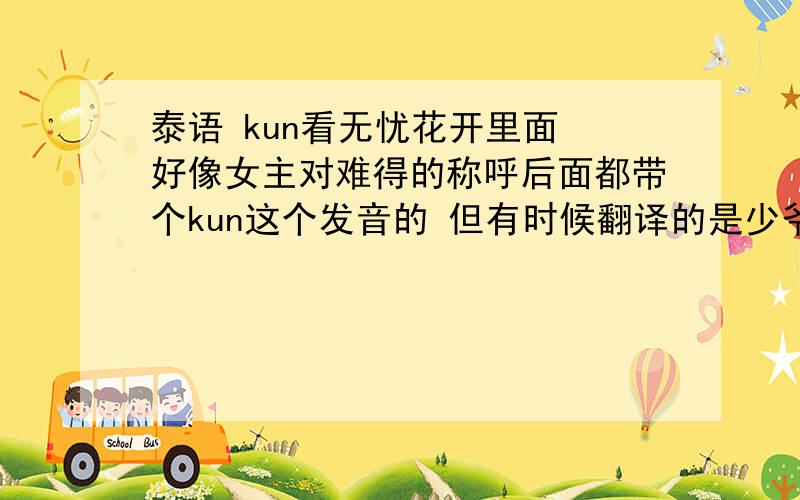 泰语 kun看无忧花开里面 好像女主对难得的称呼后面都带个kun这个发音的 但有时候翻译的是少爷 有时候是先生有的翻译没把名字这部分翻成中文 写的是khun 这个词的发音应该是那个kun