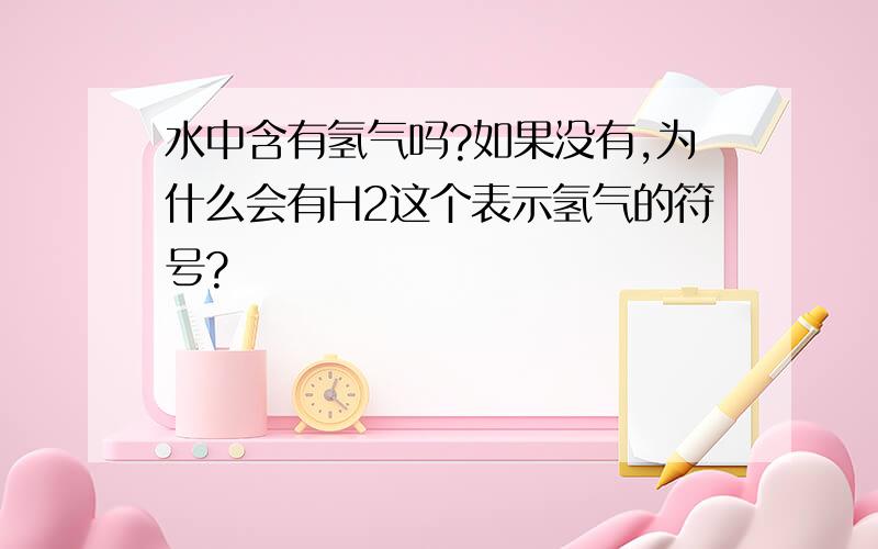 水中含有氢气吗?如果没有,为什么会有H2这个表示氢气的符号?