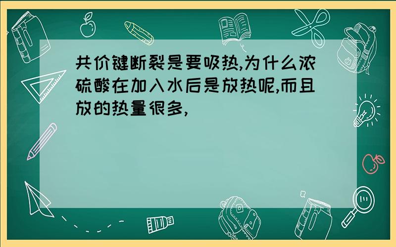 共价键断裂是要吸热,为什么浓硫酸在加入水后是放热呢,而且放的热量很多,