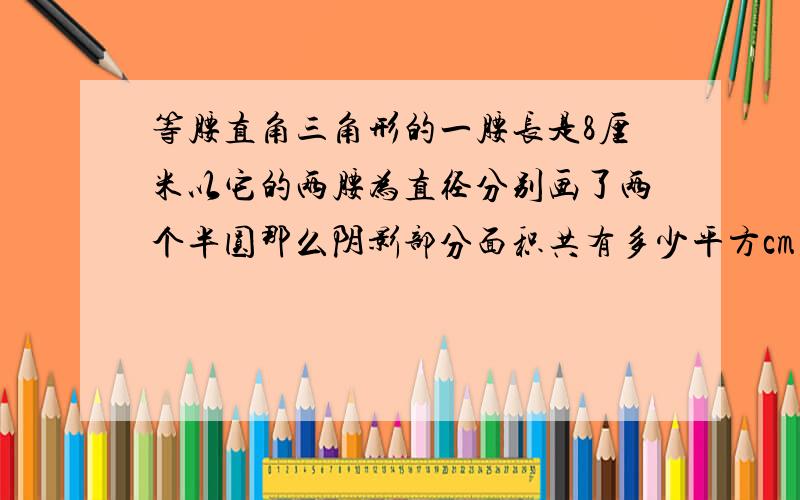 等腰直角三角形的一腰长是8厘米以它的两腰为直径分别画了两个半圆那么阴影部分面积共有多少平方cm