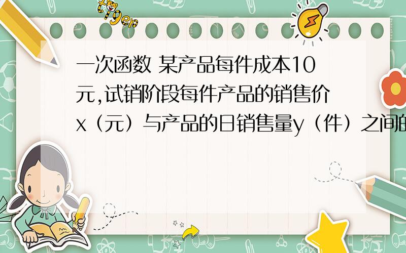 一次函数 某产品每件成本10元,试销阶段每件产品的销售价x（元）与产品的日销售量y（件）之间的关系如下表x(元) 15 20 30 …y(件) 25 20 10 …若日销售量y是销售价x的一次函数.求Y与X关系式