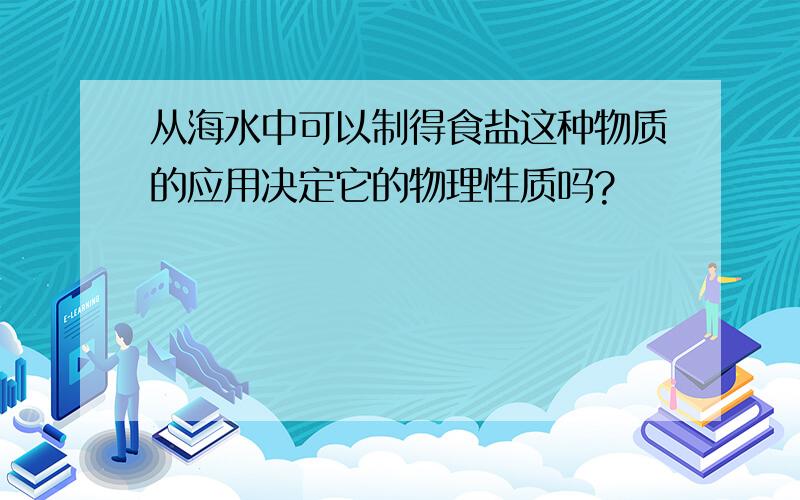 从海水中可以制得食盐这种物质的应用决定它的物理性质吗?