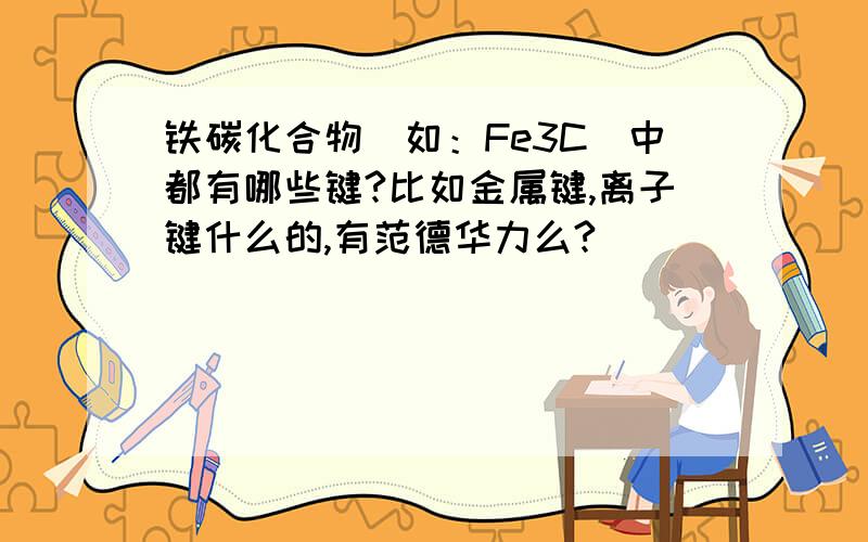 铁碳化合物（如：Fe3C）中都有哪些键?比如金属键,离子键什么的,有范德华力么?