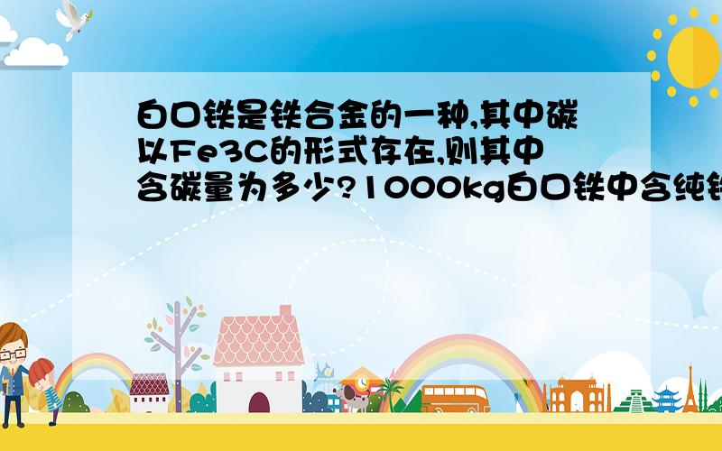 白口铁是铁合金的一种,其中碳以Fe3C的形式存在,则其中含碳量为多少?1000kg白口铁中含纯铁多少kg?