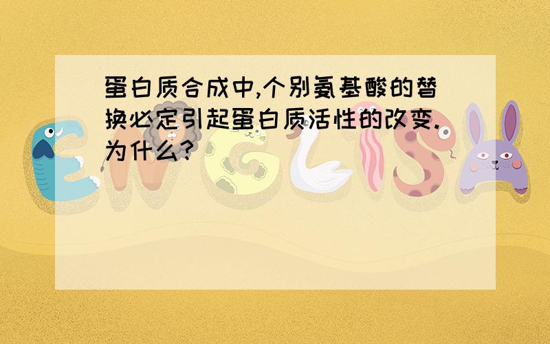 蛋白质合成中,个别氨基酸的替换必定引起蛋白质活性的改变.为什么?