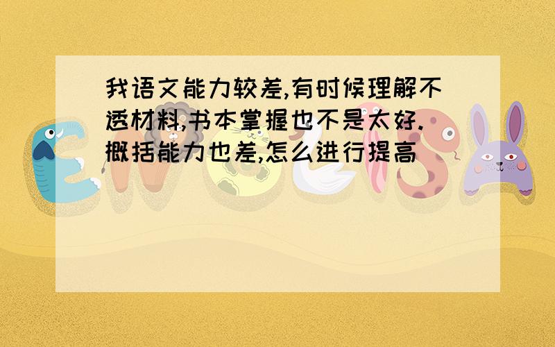 我语文能力较差,有时候理解不透材料,书本掌握也不是太好.概括能力也差,怎么进行提高