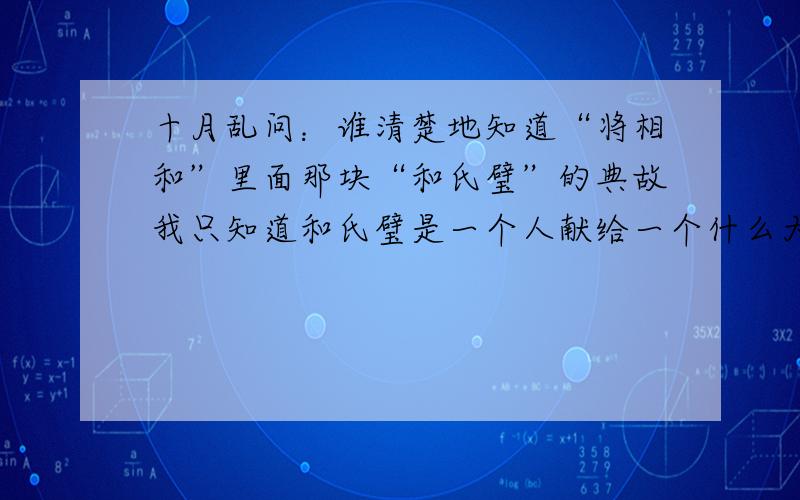 十月乱问：谁清楚地知道“将相和”里面那块“和氏璧”的典故我只知道和氏璧是一个人献给一个什么大王了,并且是经过相当周折的,后来成了唐朝的玉玺的材料呢?也不知道自己记得是不是