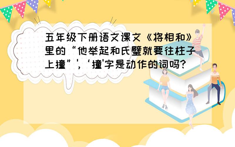 五年级下册语文课文《将相和》里的“他举起和氏璧就要往柱子上撞”',‘撞'字是动作的词吗?