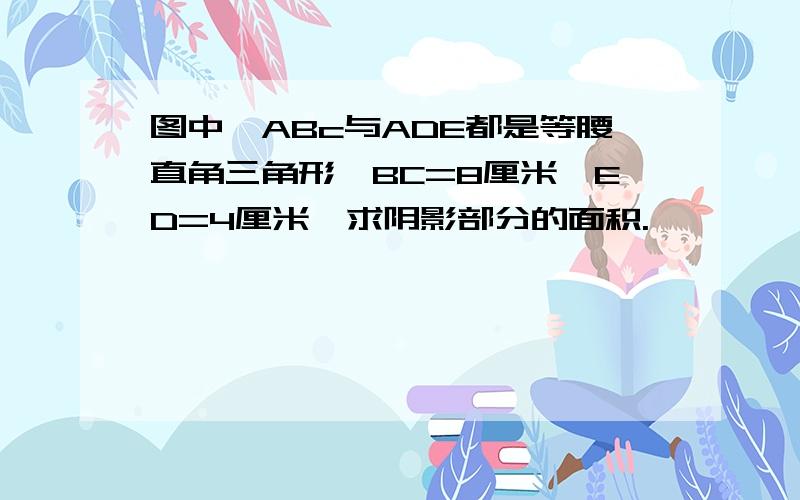 图中△ABc与ADE都是等腰直角三角形,BC=8厘米,ED=4厘米,求阴影部分的面积.