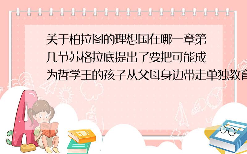 关于柏拉图的理想国在哪一章第几节苏格拉底提出了要把可能成为哲学王的孩子从父母身边带走单独教育的?谢谢!