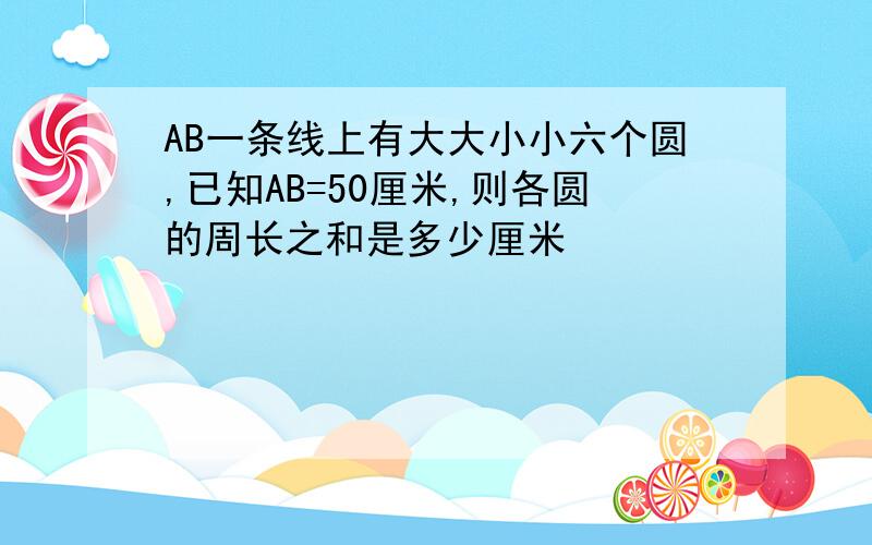 AB一条线上有大大小小六个圆,已知AB=50厘米,则各圆的周长之和是多少厘米