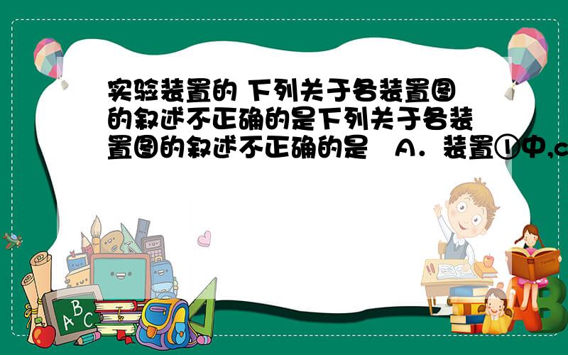 实验装置的 下列关于各装置图的叙述不正确的是下列关于各装置图的叙述不正确的是   A．装置①中,c为阳极,d为阴极  B．装置②可定量测定H2O2的分解速率  C．关闭活塞a,从b处加水,可以检查