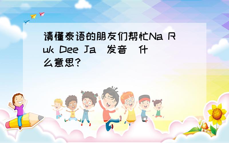 请懂泰语的朋友们帮忙Na Ruk Dee Ja（发音）什么意思?