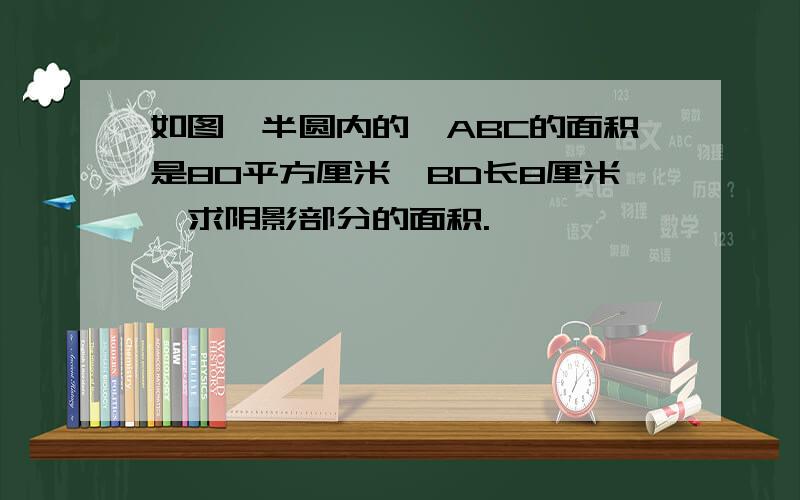 如图,半圆内的△ABC的面积是80平方厘米,BD长8厘米,求阴影部分的面积.