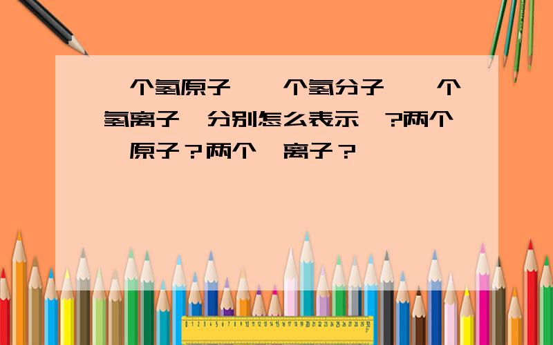 一个氢原子,一个氢分子,一个氢离子,分别怎么表示》?两个镁原子？两个镁离子？