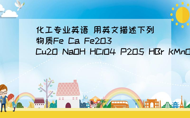 化工专业英语 用英文描述下列物质Fe Ca Fe2O3 Cu2O NaOH HClO4 P2O5 HBr KMnO4 NaHCO3