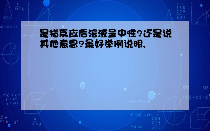 是指反应后溶液呈中性?还是说其他意思?最好举例说明,