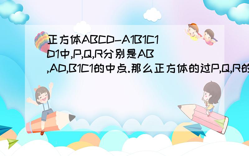 正方体ABCD-A1B1C1D1中,P,Q,R分别是AB,AD,B1C1的中点.那么正方体的过P,Q,R的截面图形 怎么画?要怎么画.