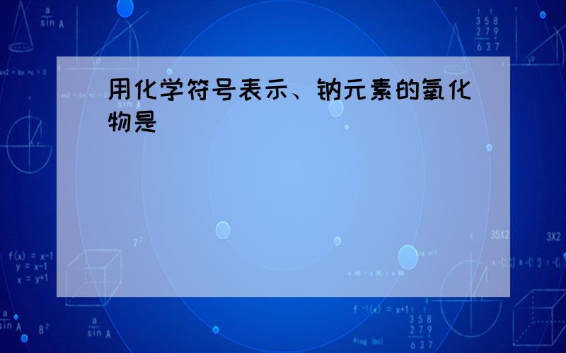 用化学符号表示、钠元素的氧化物是