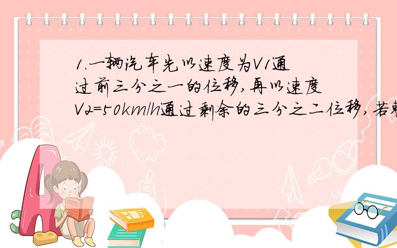 1.一辆汽车先以速度为V1通过前三分之一的位移,再以速度V2=50km/h通过剩余的三分之二位移,若整个位移中的平均速度为37.5km/h,则第一段位移的平均速度V1等于多少?2.在乒乓球比赛中,以2m/s的速度