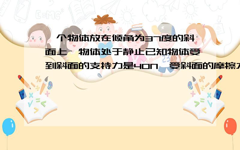 一个物体放在倾角为37度的斜面上,物体处于静止已知物体受到斜面的支持力是40N,受斜面的摩擦力30N.求这两个力的合力