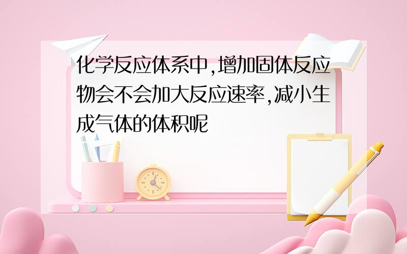 化学反应体系中,增加固体反应物会不会加大反应速率,减小生成气体的体积呢