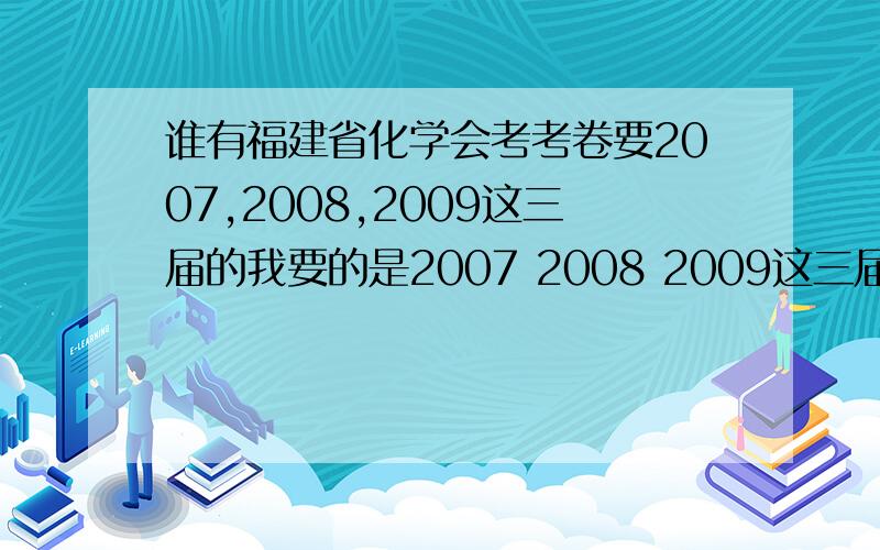 谁有福建省化学会考考卷要2007,2008,2009这三届的我要的是2007 2008 2009这三届的