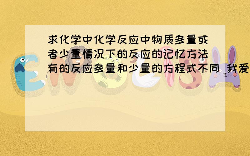 求化学中化学反应中物质多量或者少量情况下的反应的记忆方法有的反应多量和少量的方程式不同 我爱记混