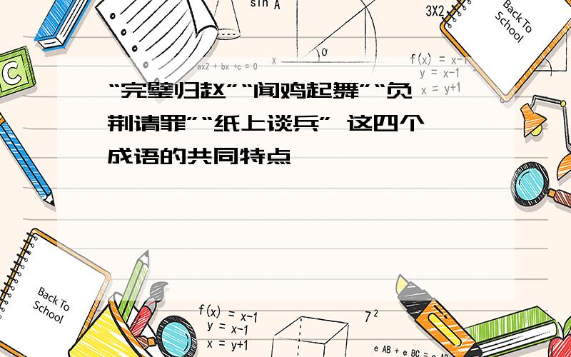 “完璧归赵”“闻鸡起舞”“负荆请罪”“纸上谈兵” 这四个成语的共同特点