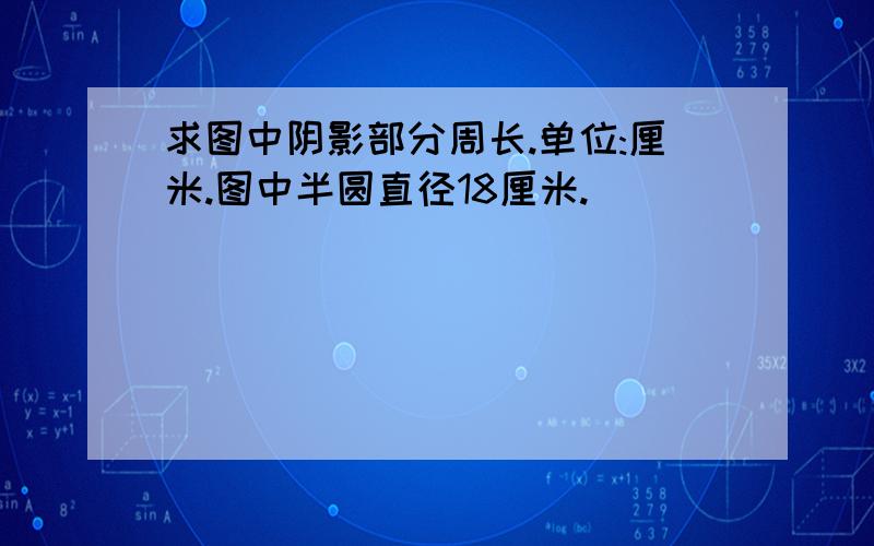 求图中阴影部分周长.单位:厘米.图中半圆直径18厘米.