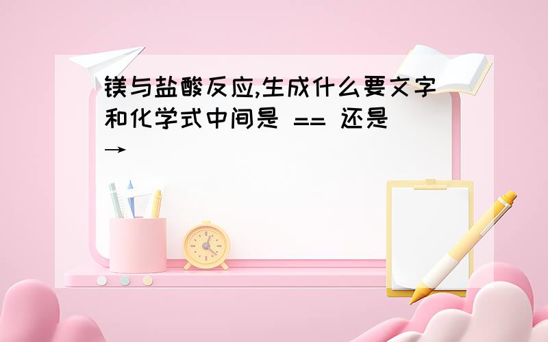 镁与盐酸反应,生成什么要文字和化学式中间是 == 还是 →