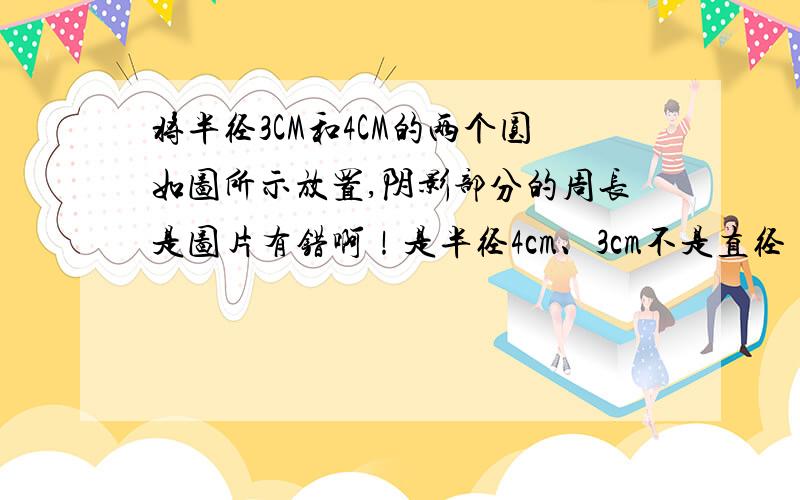 将半径3CM和4CM的两个圆如图所示放置,阴影部分的周长是图片有错啊！是半径4cm、3cm不是直径！