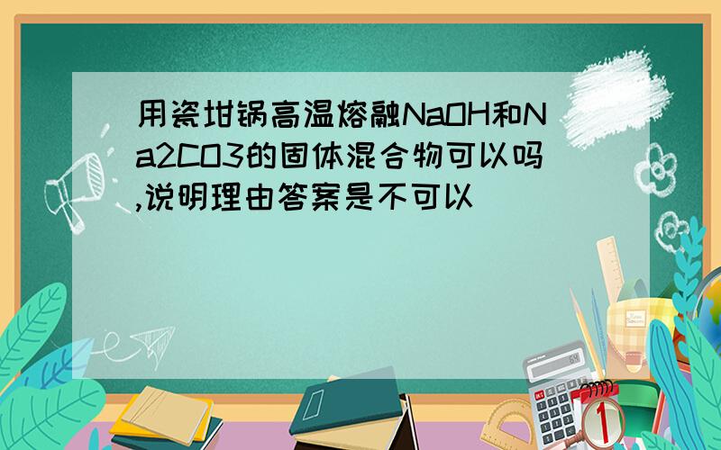 用瓷坩锅高温熔融NaOH和Na2CO3的固体混合物可以吗,说明理由答案是不可以