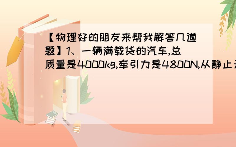 【物理好的朋友来帮我解答几道题】1、一辆满载货的汽车,总质量是4000kg,牵引力是4800N,从静止开始运动,经过10s前进了40m.求:(1)汽车运动的加速度.(2)汽车所受到的阻力(设阻力恒定)2、有一匀强