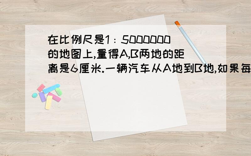 在比例尺是1﹕5000000的地图上,量得A,B两地的距离是6厘米.一辆汽车从A地到B地,如果每小时行50千米,多少小时可以行完全程?求解答、分析.